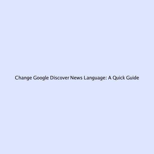 Change Google Discover News Language: A Quick Guide