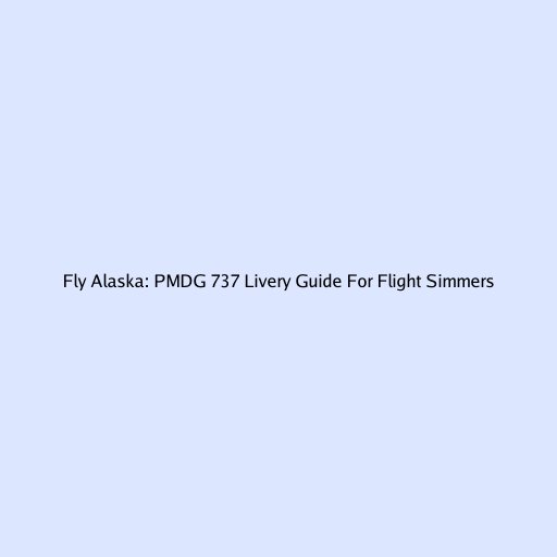 Fly Alaska: PMDG 737 Livery Guide For Flight Simmers