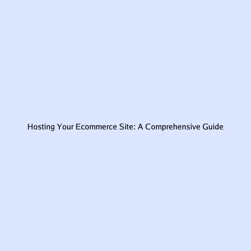 Hosting Your Ecommerce Site: A Comprehensive Guide